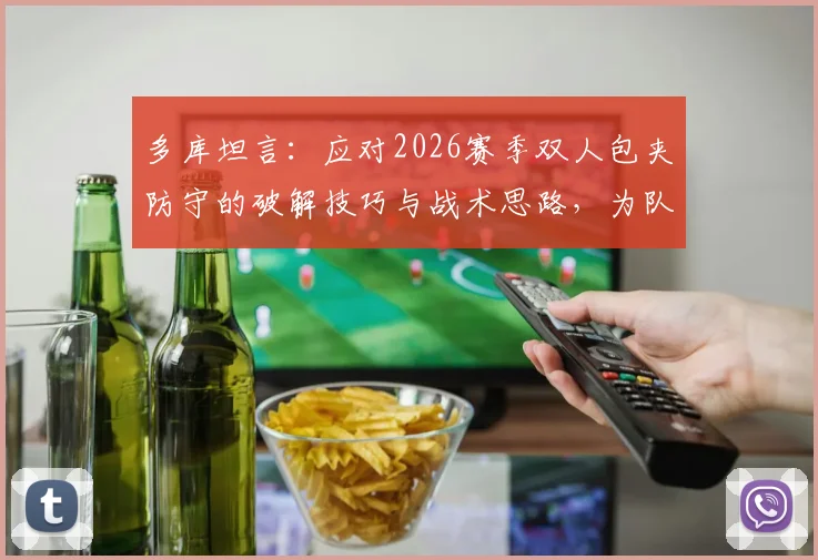 多库坦言:应对2026赛季双人包夹防守的破解技巧与战术思路,为队友创造无人盯防空位实战指南