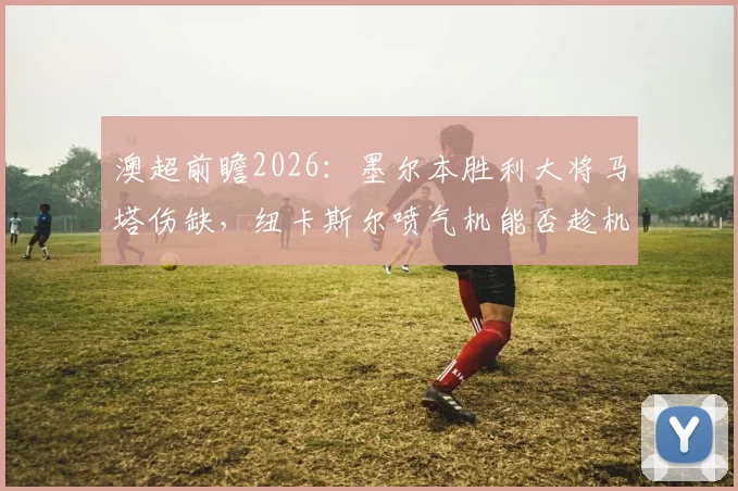 澳超前瞻2026:墨尔本胜利大将马塔伤缺,纽卡斯尔喷气机能否趁机锁定常规赛冠军?