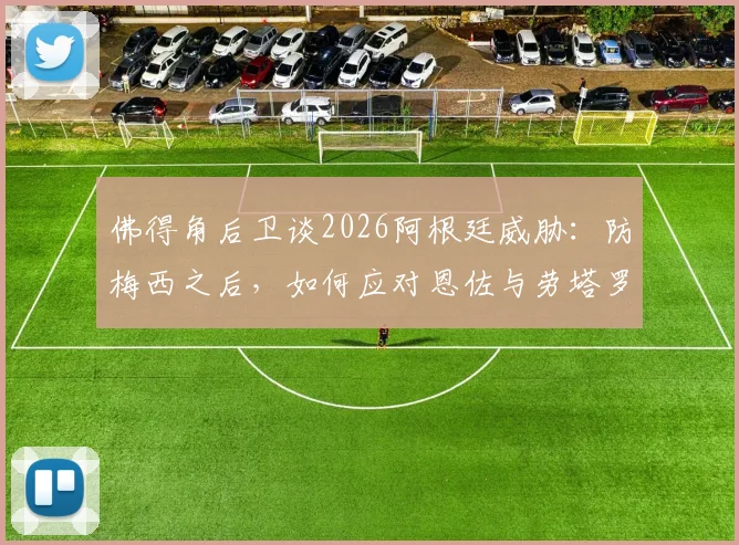 佛得角后卫谈2026阿根廷威胁：防梅西之后，如何应对恩佐与劳塔罗的进攻组合战术分析