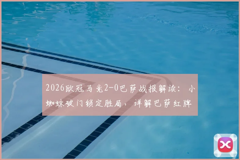 2026欧冠马竞2-0巴萨战报解读:小蜘蛛破门锁定胜局,详解巴萨红牌争议与全场技术统计