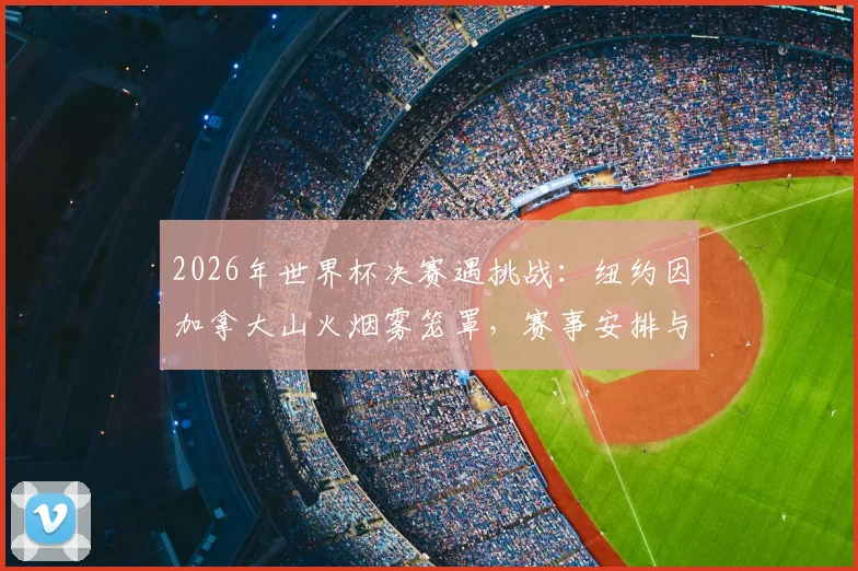2026年世界杯决赛遇挑战:纽约因加拿大山火烟雾笼罩,赛事安排与应急预案全解析