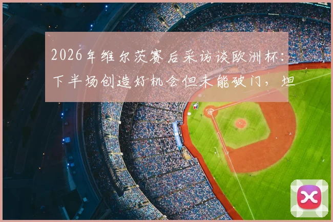 2026年维尔茨赛后采访谈欧洲杯:下半场创造好机会但未能破门,坦言非常沮丧