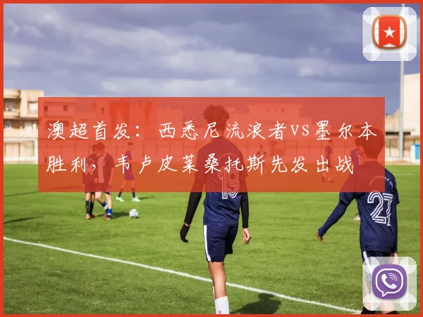澳超首发：西悉尼流浪者vs墨尔本胜利，韦卢皮莱桑托斯先发出战