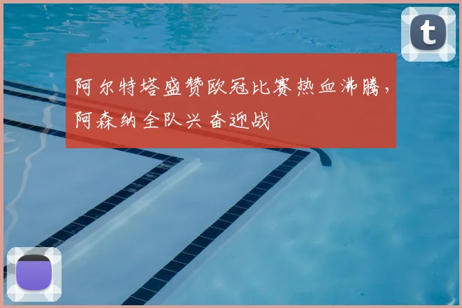 阿尔特塔盛赞欧冠比赛热血沸腾,阿森纳全队兴奋迎战