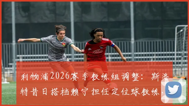 利物浦2026赛季教练组调整：斯洛特昔日搭档赖宁担任定位球教练，内部训练方法解析