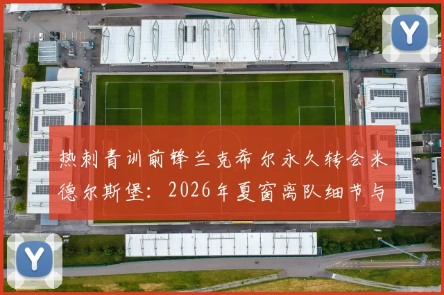 热刺青训前锋兰克希尔永久转会米德尔斯堡:2026年夏窗离队细节与未来前景分析
