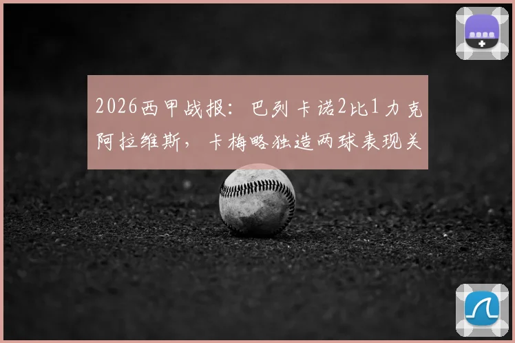2026西甲战报：巴列卡诺2比1力克阿拉维斯，卡梅略独造两球表现关键，附全场技术统计与赛后分析