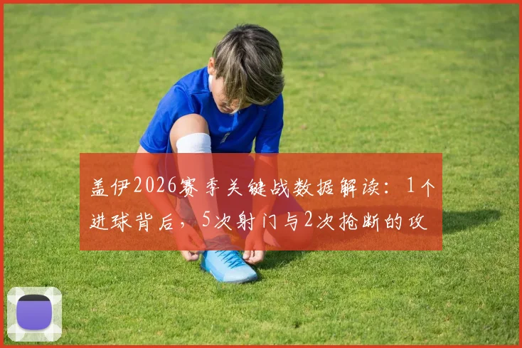 盖伊2026赛季关键战数据解读:1个进球背后,5次射门与2次抢断的攻防作用全分析