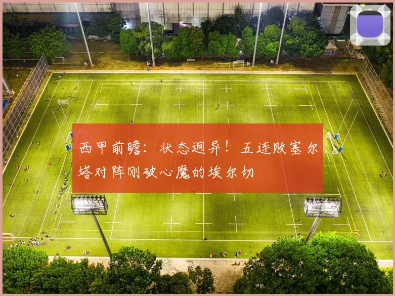 西甲前瞻：状态迥异！五连败塞尔塔对阵刚破心魔的埃尔切