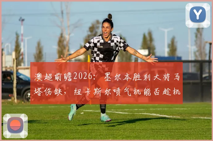 澳超前瞻2026:墨尔本胜利大将马塔伤缺,纽卡斯尔喷气机能否趁机锁定常规赛冠军?