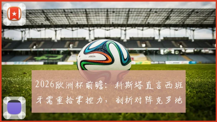 2026欧洲杯前瞻:科斯塔直言西班牙需重拾掌控力,剖析对阵克罗地亚淘汰赛关键点