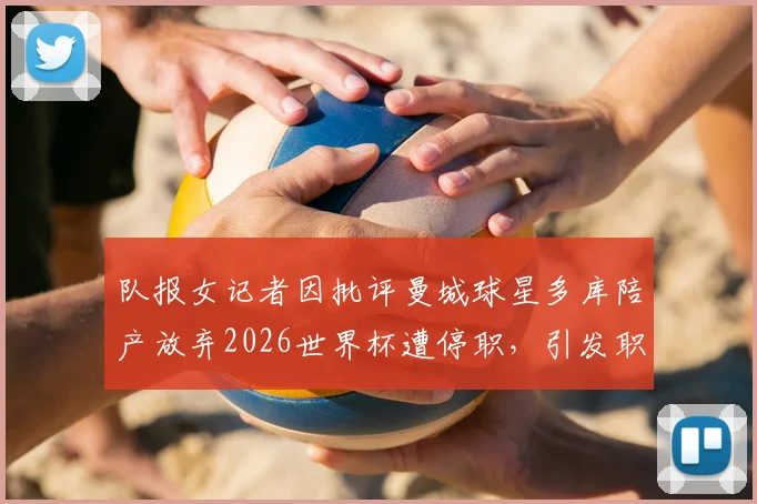 队报女记者因批评曼城球星多库陪产放弃2026世界杯遭停职,引发职业体育与家庭伦理大讨论