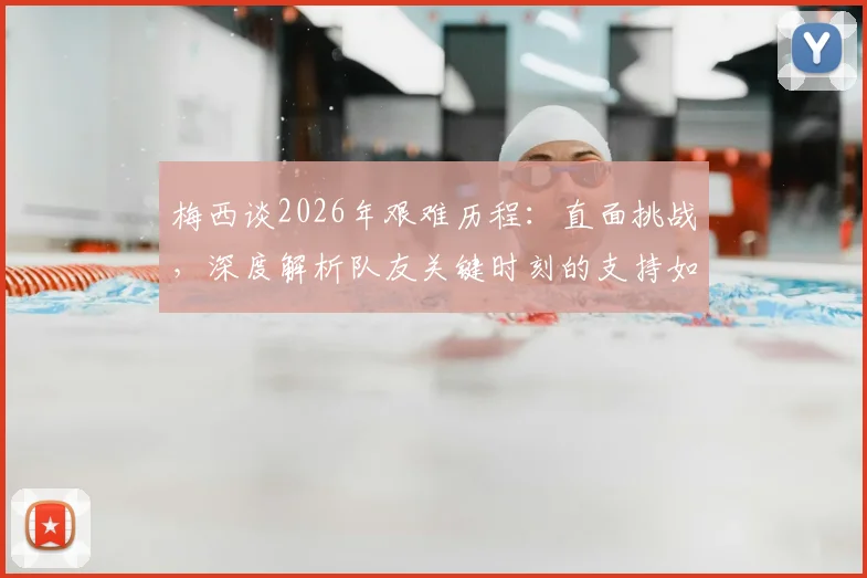梅西谈2026年艰难历程:直面挑战,深度解析队友关键时刻的支持如何助他渡过难关