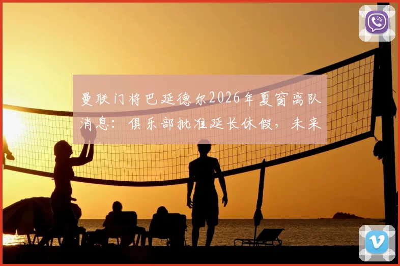 曼联门将巴延德尔2026年夏窗离队消息:俱乐部批准延长休假,未来去向与对球队影响分析