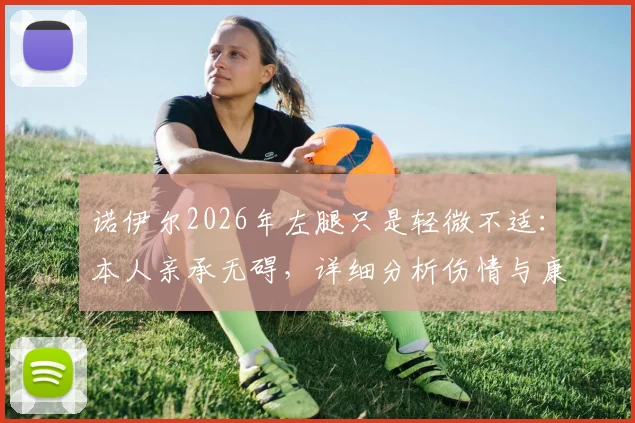 诺伊尔2026年左腿只是轻微不适：本人亲承无碍，详细分析伤情与康复管理