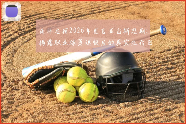 南非名宿2026年直言亚当斯悲剧:揭露职业球员退役后的真实生存困境与谋生挑战