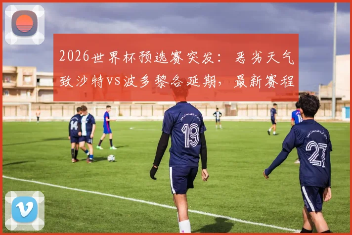 2026世界杯预选赛突发:恶劣天气致沙特vs波多黎各延期,最新赛程调整方案速览