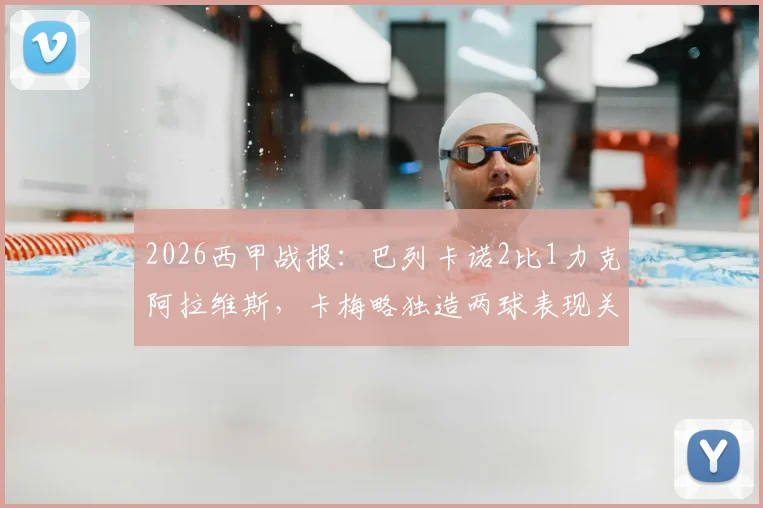 2026西甲战报:巴列卡诺2比1力克阿拉维斯,卡梅略独造两球表现关键,附全场技术统计与赛后分析