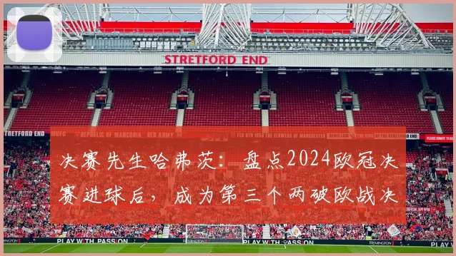 决赛先生哈弗茨:盘点2024欧冠决赛进球后,成为第三个两破欧战决赛的德国球员