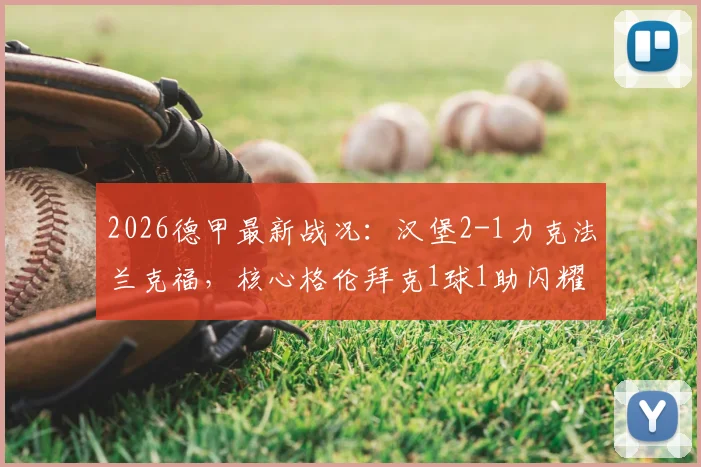 2026德甲最新战况：汉堡2-1力克法兰克福，核心格伦拜克1球1助闪耀全场，附赛后积分榜深度解读