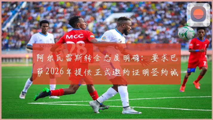 阿尔瓦雷斯转会态度明确：要求巴萨2026年提供正式邀约证明签约诚意