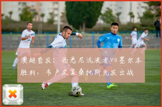 澳超首发:西悉尼流浪者vs墨尔本胜利,韦卢皮莱桑托斯先发出战